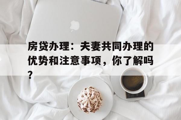 房贷办理：夫妻共同办理的优势和注意事项，你了解吗？