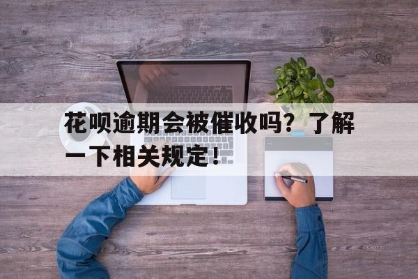 花呗逾期会被催收吗？了解一下相关规定！