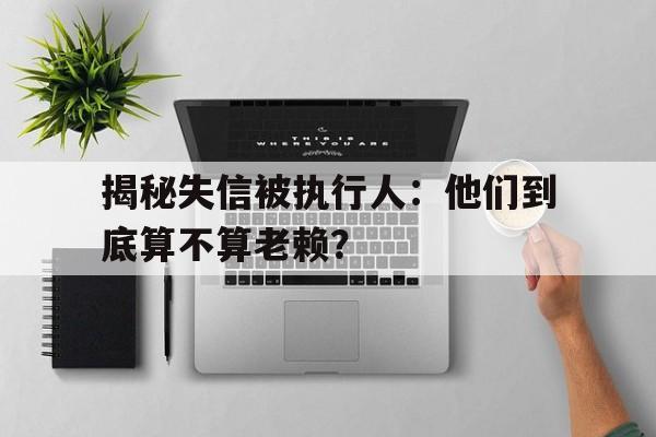 揭秘失信被执行人：他们到底算不算老赖？