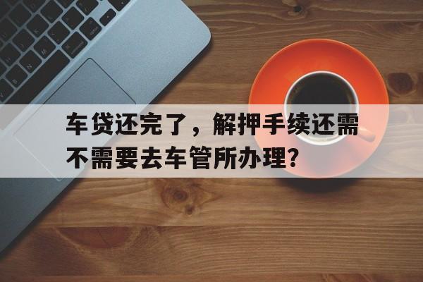 车贷还完了，解押手续还需不需要去车管所办理？