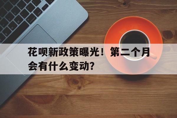 花呗新政策曝光！第二个月会有什么变动？