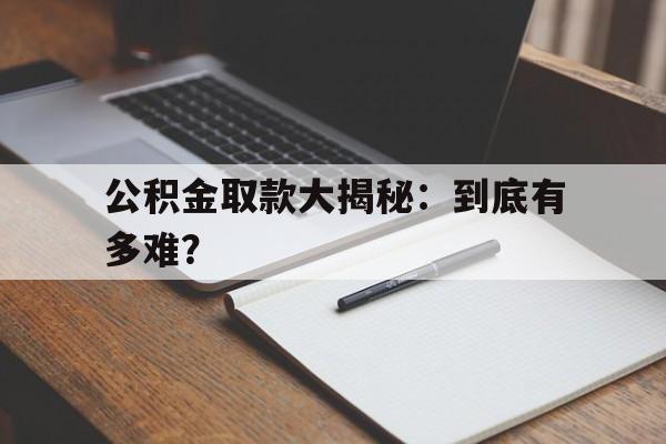 公积金取款大揭秘：到底有多难？