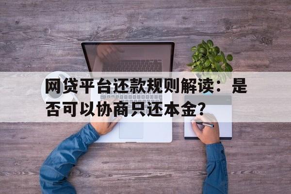 网贷平台还款规则解读：是否可以协商只还本金？