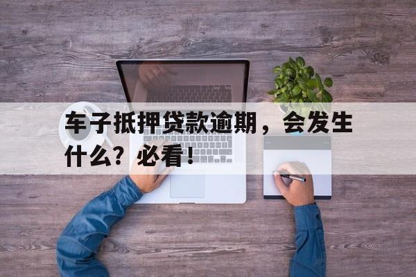 车子抵押贷款逾期，会发生什么？必看！