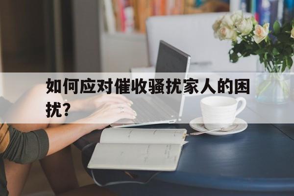 如何应对催收骚扰家人的困扰？