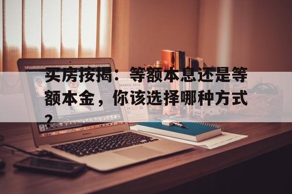 买房按揭：等额本息还是等额本金，你该选择哪种方式？