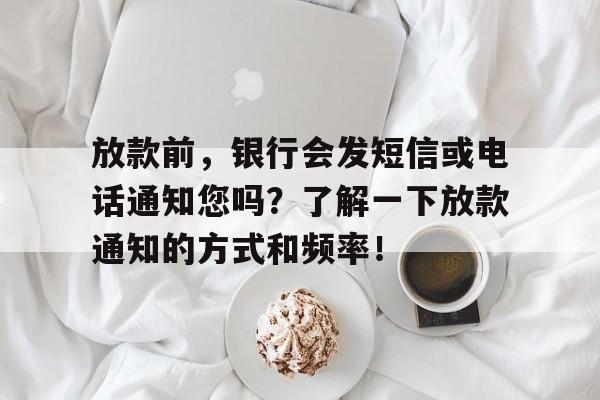 放款前，银行会发短信或电话通知您吗？了解一下放款通知的方式和频率！