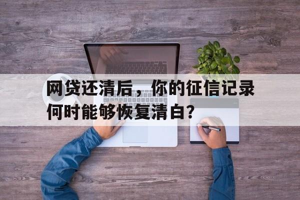 网贷还清后，你的征信记录何时能够恢复清白？