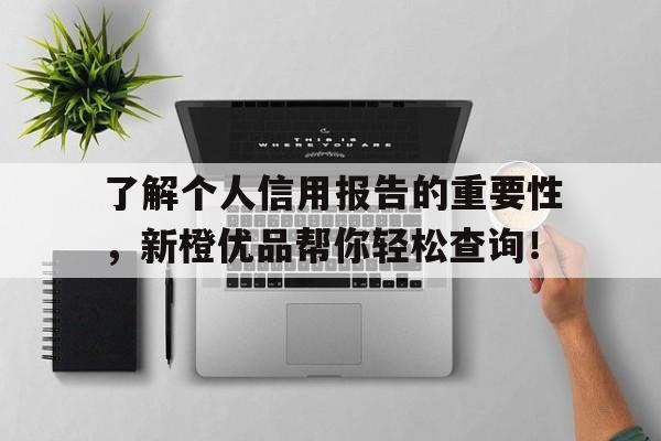 了解个人信用报告的重要性，新橙优品帮你轻松查询！