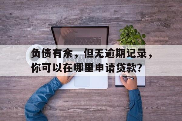 负债有余，但无逾期记录，你可以在哪里申请贷款？