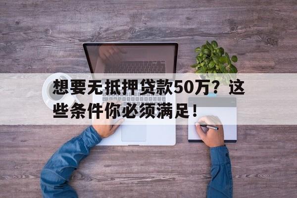 想要无抵押贷款50万？这些条件你必须满足！