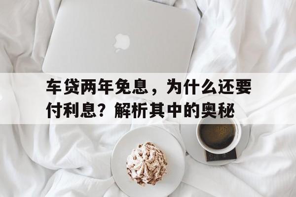 车贷两年免息，为什么还要付利息？解析其中的奥秘