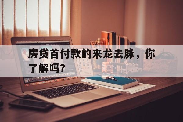 房贷首付款的来龙去脉，你了解吗？