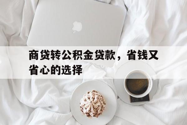 商贷转公积金贷款，省钱又省心的选择