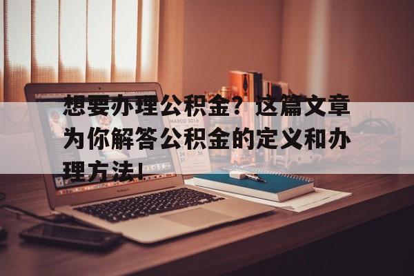 想要办理公积金？这篇文章为你解答公积金的定义和办理方法！