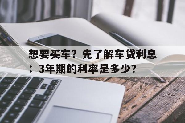 想要买车？先了解车贷利息：3年期的利率是多少？