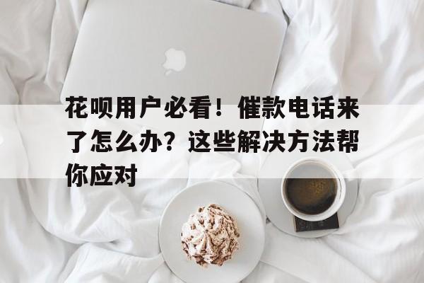 花呗用户必看！催款电话来了怎么办？这些解决方法帮你应对