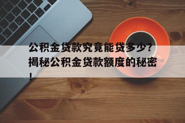 公积金贷款究竟能贷多少？揭秘公积金贷款额度的秘密！