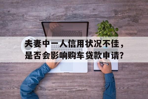 夫妻中一人信用状况不佳，是否会影响购车贷款申请？