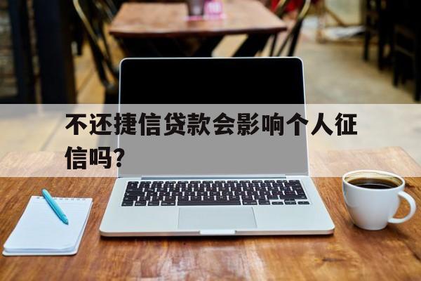 不还捷信贷款会影响个人征信吗？