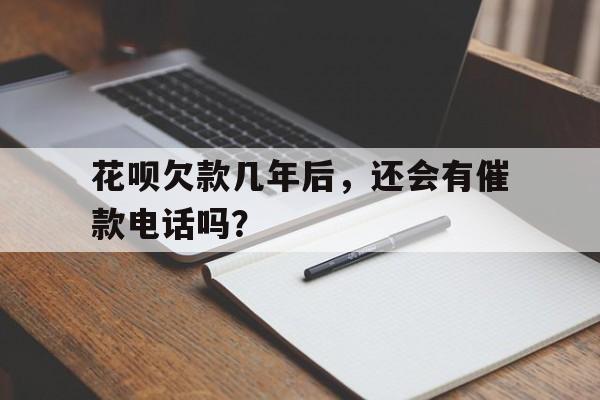 花呗欠款几年后，还会有催款电话吗？