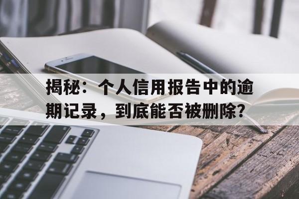 揭秘：个人信用报告中的逾期记录，到底能否被删除？