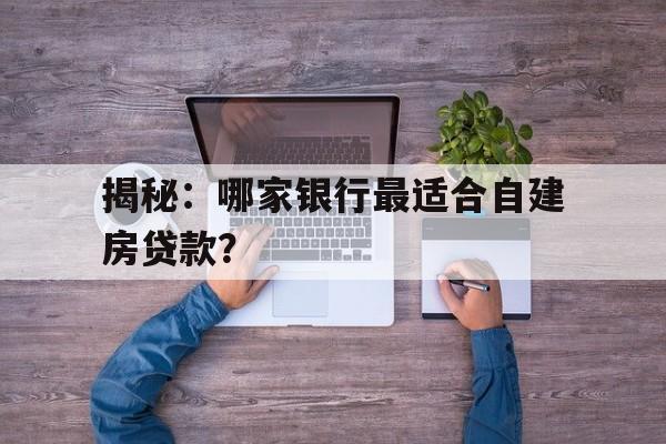 揭秘：哪家银行最适合自建房贷款？