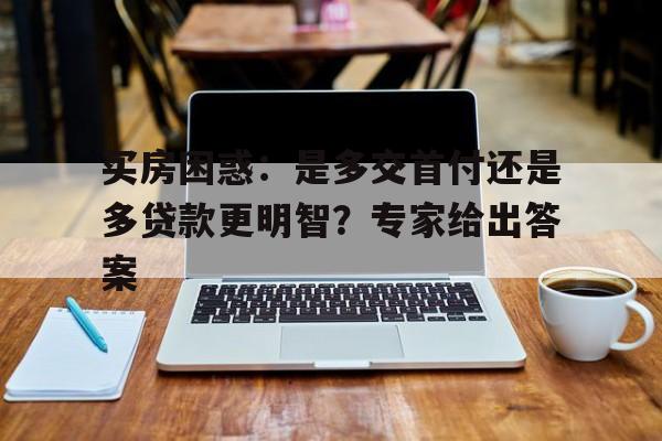 买房困惑：是多交首付还是多贷款更明智？专家给出答案