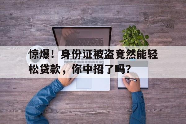 惊爆！身份证被盗竟然能轻松贷款，你中招了吗？