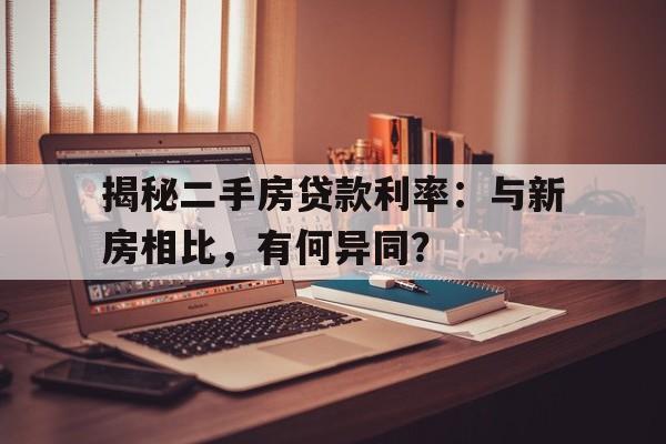 揭秘二手房贷款利率：与新房相比，有何异同？