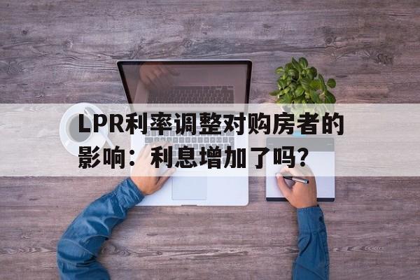 LPR利率调整对购房者的影响：利息增加了吗？