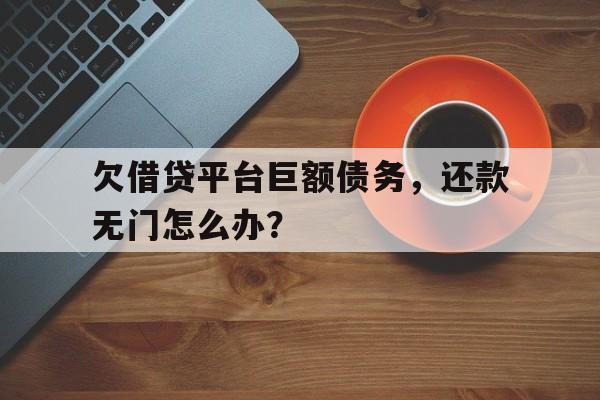 欠借贷平台巨额债务，还款无门怎么办？