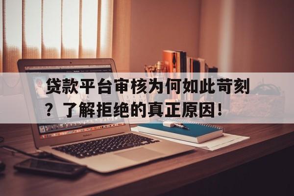 贷款平台审核为何如此苛刻？了解拒绝的真正原因！