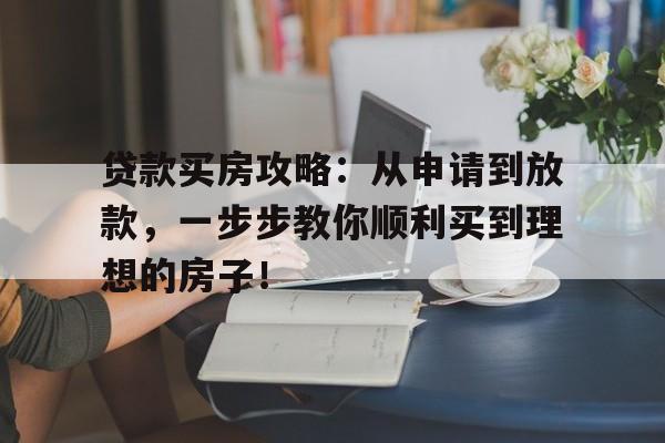 贷款买房攻略：从申请到放款，一步步教你顺利买到理想的房子！