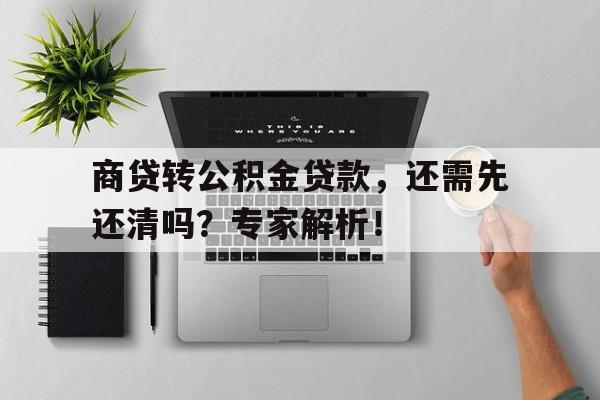 商贷转公积金贷款，还需先还清吗？专家解析！