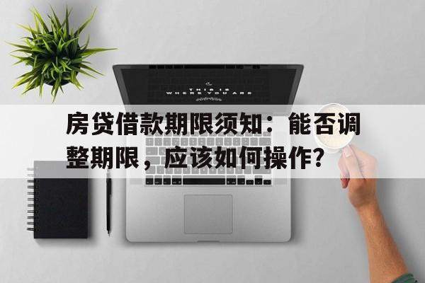 房贷借款期限须知：能否调整期限，应该如何操作？