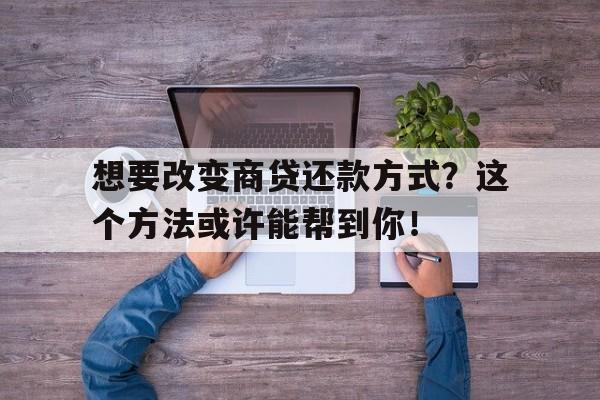 想要改变商贷还款方式？这个方法或许能帮到你！