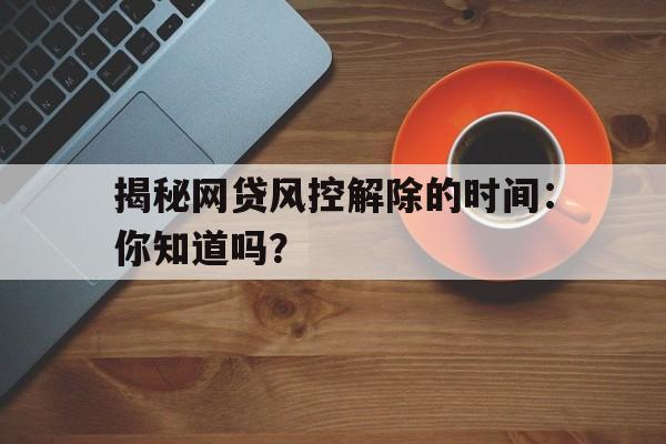 揭秘网贷风控解除的时间：你知道吗？