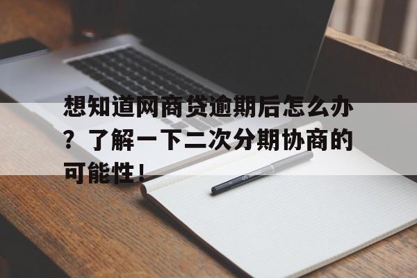 想知道网商贷逾期后怎么办？了解一下二次分期协商的可能性！