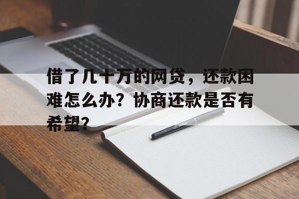 借了几十万的网贷，还款困难怎么办？协商还款是否有希望？