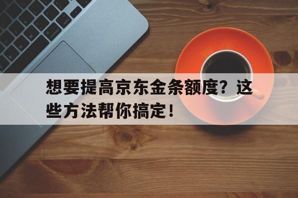 想要提高京东金条额度？这些方法帮你搞定！