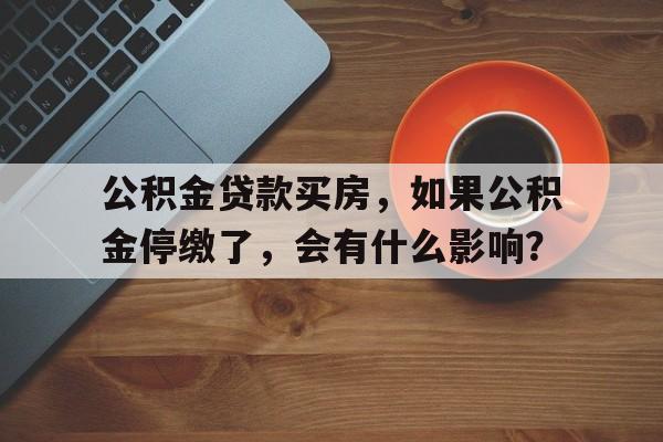 公积金贷款买房，如果公积金停缴了，会有什么影响？