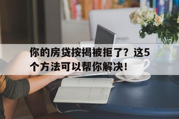 你的房贷按揭被拒了？这5个方法可以帮你解决！