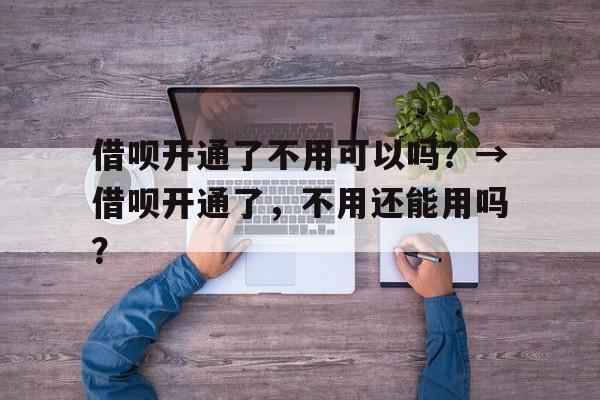 借呗开通了不用可以吗？→借呗开通了，不用还能用吗？