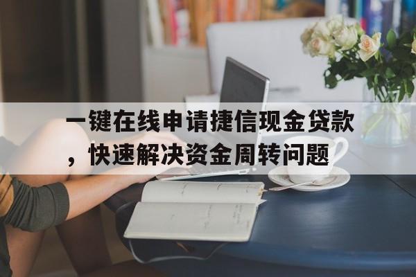 一键在线申请捷信现金贷款，快速解决资金周转问题