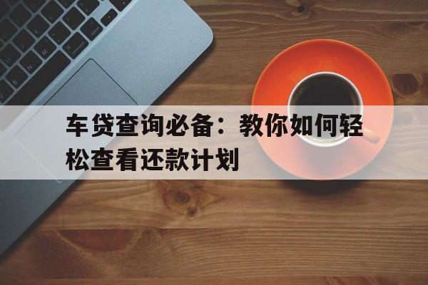 车贷查询必备：教你如何轻松查看还款计划