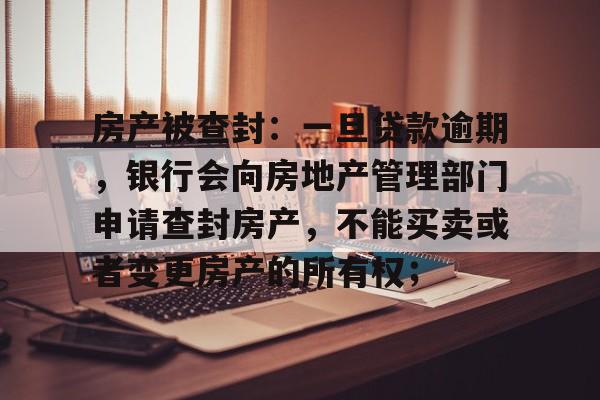 房产被查封：一旦贷款逾期，银行会向房地产管理部门申请查封房产，不能买卖或者变更房产的所有权；