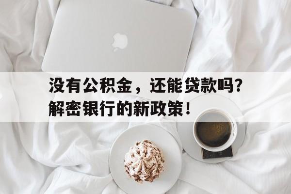 没有公积金，还能贷款吗？解密银行的新政策！