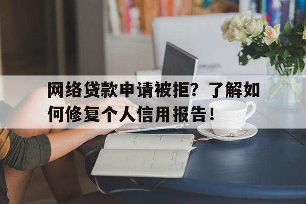 网络贷款申请被拒？了解如何修复个人信用报告！