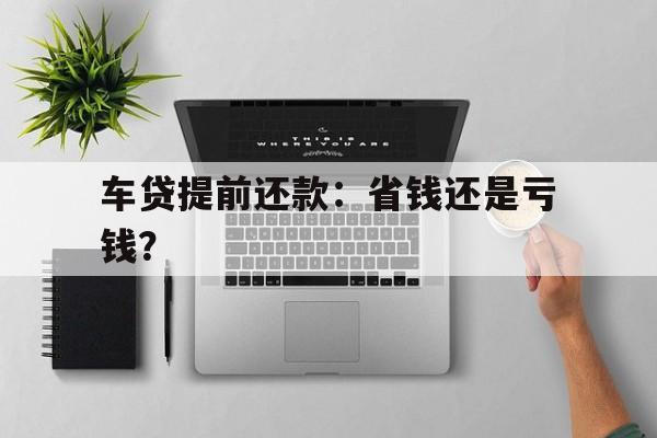 车贷提前还款：省钱还是亏钱？